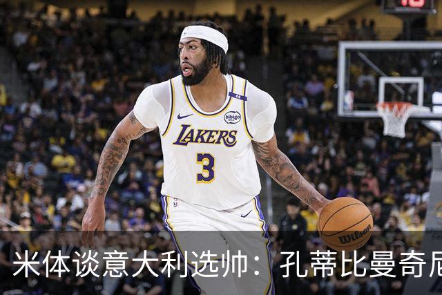 米体谈意大利选帅：孔蒂比曼奇尼更受青睐，足协可利用赞助商支持